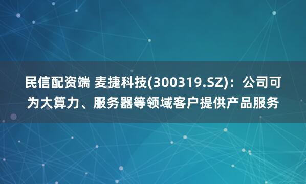 民信配资端 麦捷科技(300319.SZ)：公司可为大算力、服务器等领域客户提供产品服务