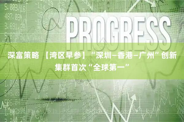 深富策略 【湾区早参】“深圳—香港—广州”创新集群首次“全球第一”