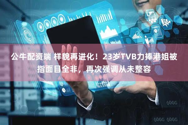 公牛配资端 样貌再进化！23岁TVB力捧港姐被指面目全非，再次强调从未整容