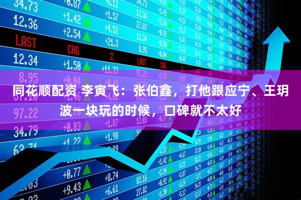 同花顺配资 李寅飞：张伯鑫，打他跟应宁、王玥波一块玩的时候，口碑就不太好