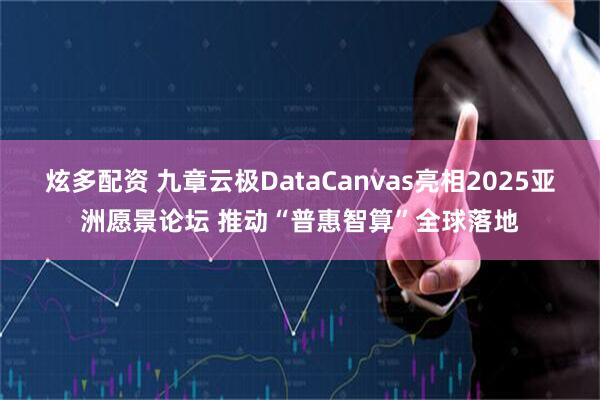 炫多配资 九章云极DataCanvas亮相2025亚洲愿景论坛 推动“普惠智算”全球落地