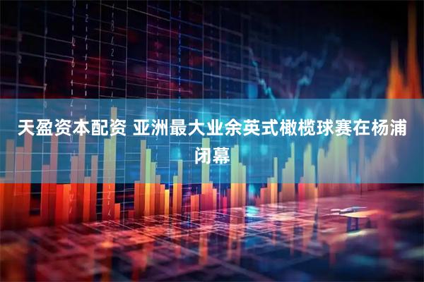 天盈资本配资 亚洲最大业余英式橄榄球赛在杨浦闭幕