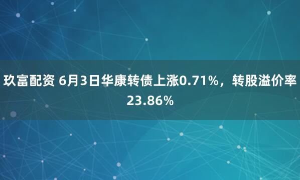 玖富配资 6月3日华康转债上涨0.71%,转股溢价率23.86%