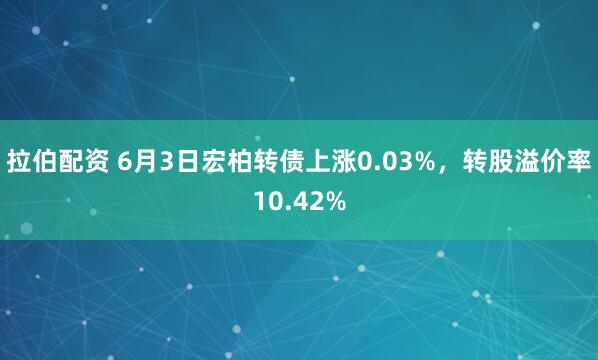 拉伯配资 6月3日宏柏转债上涨0.03%,转股溢价率10.42%