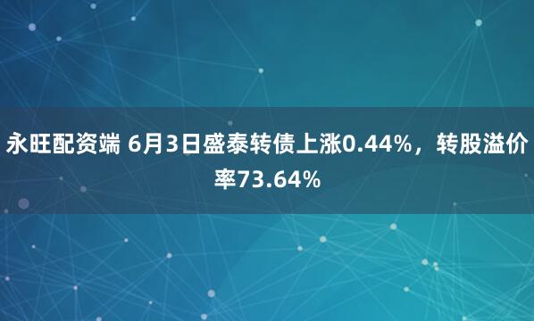 永旺配资端 6月3日盛泰转债上涨0.44%，转股溢价率73.64%