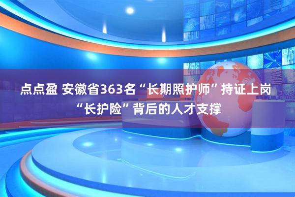 点点盈 安徽省363名“长期照护师”持证上岗 “长护险”背后的人才支撑