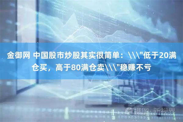 金御网 中国股市炒股其实很简单：\＂低于20满仓买，高于80满仓卖\＂稳赚不亏