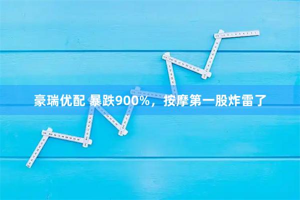 豪瑞优配 暴跌900%,按摩第一股炸雷了