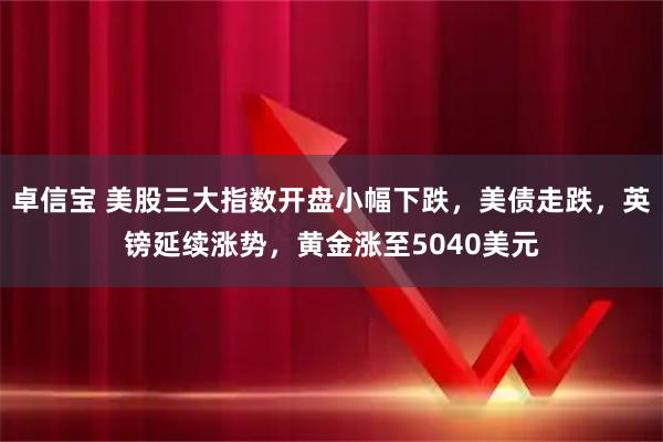 卓信宝 美股三大指数开盘小幅下跌，美债走跌，英镑延续涨势，黄金涨至5040美元