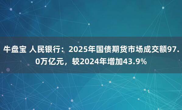 牛盘宝 人民银行：2025年国债期货市场成交额97.0万亿元，较2024年增加43.9%