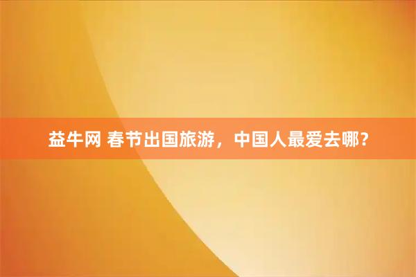 益牛网 春节出国旅游,中国人最爱去哪?