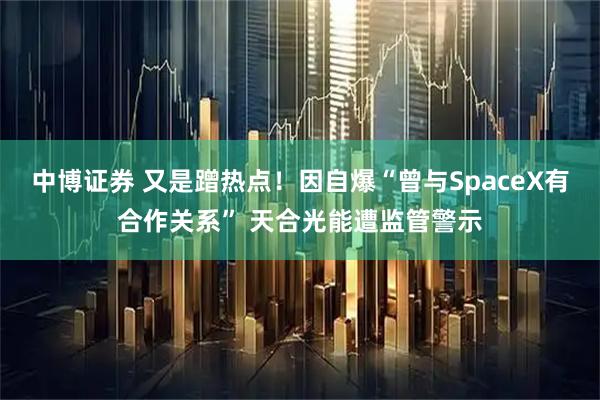 中博证券 又是蹭热点！因自爆“曾与SpaceX有合作关系” 天合光能遭监管警示