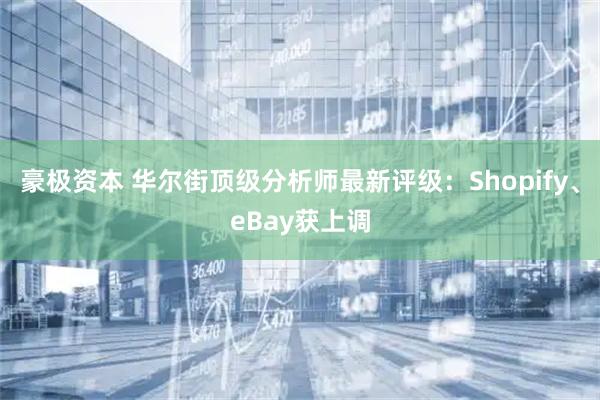 豪极资本 华尔街顶级分析师最新评级:Shopify、eBay获上调