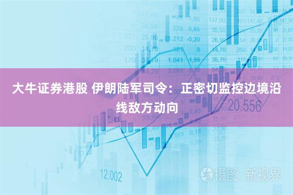 大牛证券港股 伊朗陆军司令:正密切监控边境沿线敌方动向