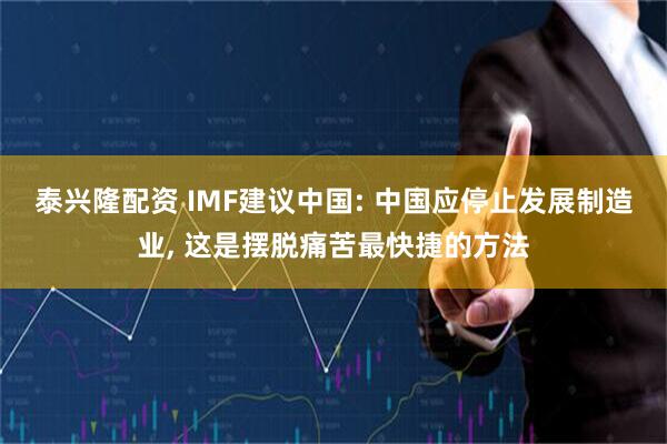 泰兴隆配资 IMF建议中国: 中国应停止发展制造业, 这是摆脱痛苦最快捷的方法