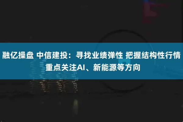 融亿操盘 中信建投：寻找业绩弹性 把握结构性行情 重点关注AI、新能源等方向