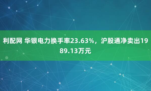利配网 华银电力换手率23.63%,沪股通净卖出1989.13万元