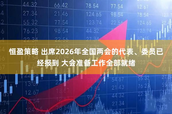 恒盈策略 出席2026年全国两会的代表、委员已经报到 大会准备工作全部就绪