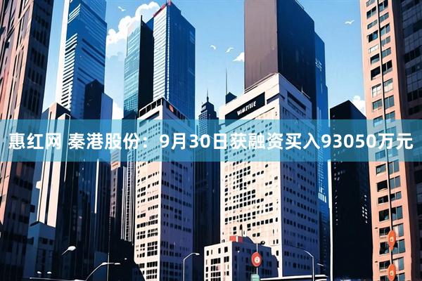 惠红网 秦港股份:9月30日获融资买入93050万元
