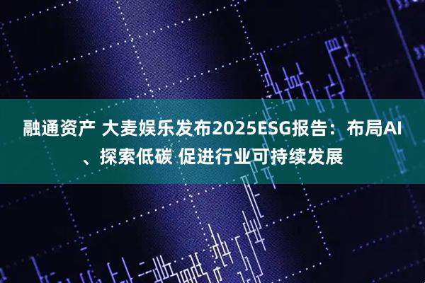 融通资产 大麦娱乐发布2025ESG报告：布局AI、探索低碳 促进行业可持续发展