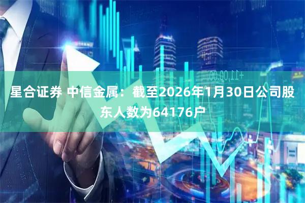星合证券 中信金属：截至2026年1月30日公司股东人数为64176户