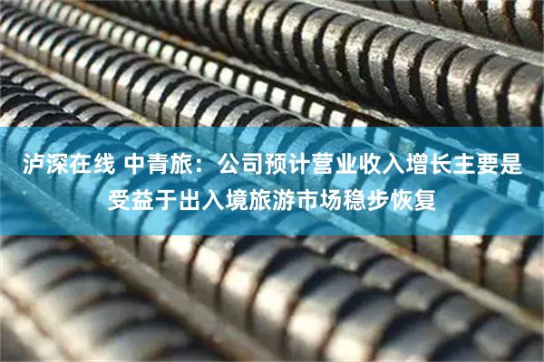 泸深在线 中青旅：公司预计营业收入增长主要是受益于出入境旅游市场稳步恢复