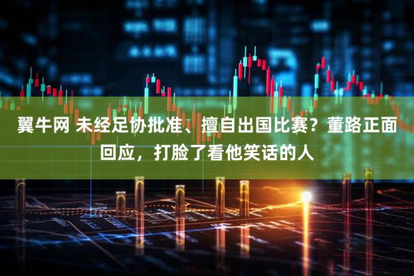 翼牛网 未经足协批准、擅自出国比赛？董路正面回应，打脸了看他笑话的人