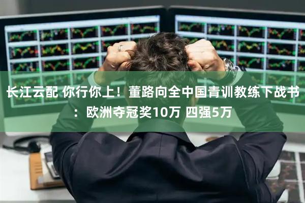 长江云配 你行你上!董路向全中国青训教练下战书:欧洲夺冠奖10万 四强5万