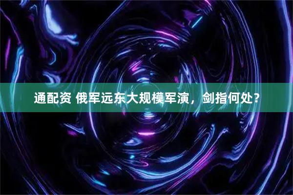 通配资 俄军远东大规模军演,剑指何处?